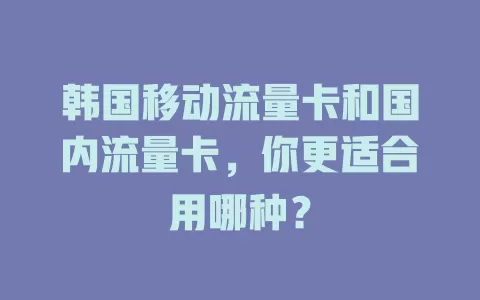 韩国移动流量卡和国内流量卡，你更适合用哪种？