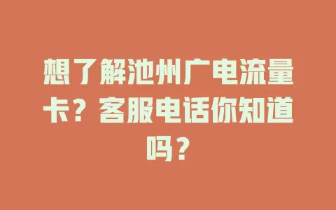 想了解池州广电流量卡？客服电话你知道吗？