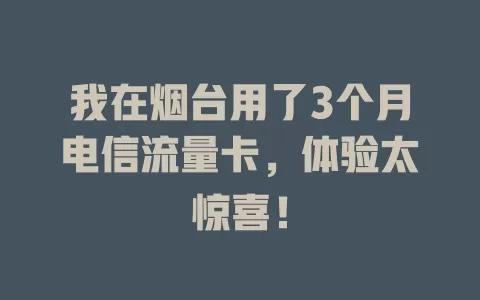 我在烟台用了3个月电信流量卡，体验太惊喜！