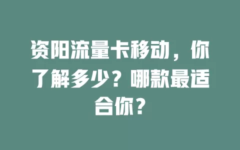 资阳流量卡移动，你了解多少？哪款最适合你？