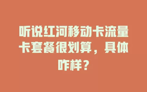 听说红河移动卡流量卡套餐很划算，具体咋样？
