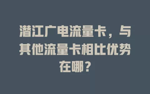 潜江广电流量卡，与其他流量卡相比优势在哪？