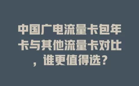 中国广电流量卡包年卡与其他流量卡对比，谁更值得选？
