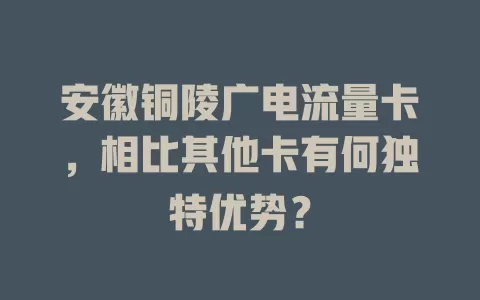 安徽铜陵广电流量卡，相比其他卡有何独特优势？