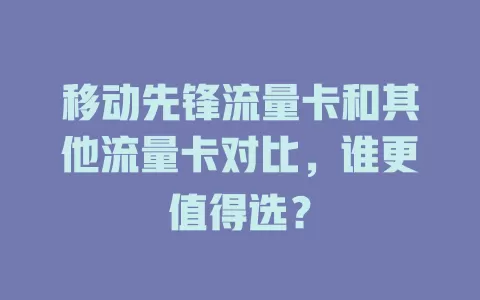 移动先锋流量卡和其他流量卡对比，谁更值得选？