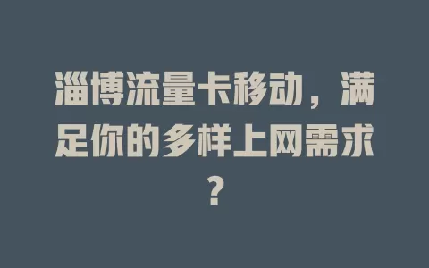 淄博流量卡移动，满足你的多样上网需求？