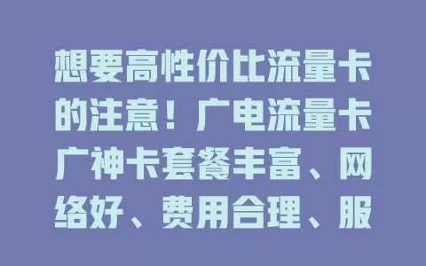 想要高性价比流量卡的注意！广电流量卡广神卡套餐丰富、网络好、费用合理、服务优，是流量卡市场值得考虑的选择