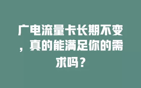 广电流量卡长期不变，真的能满足你的需求吗？