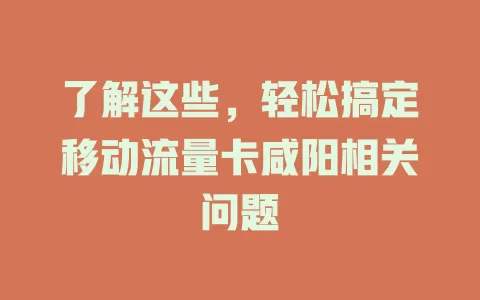 了解这些，轻松搞定移动流量卡咸阳相关问题
