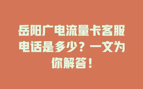 岳阳广电流量卡客服电话是多少？一文为你解答！
