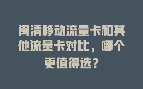 闽清移动流量卡和其他流量卡对比，哪个更值得选？