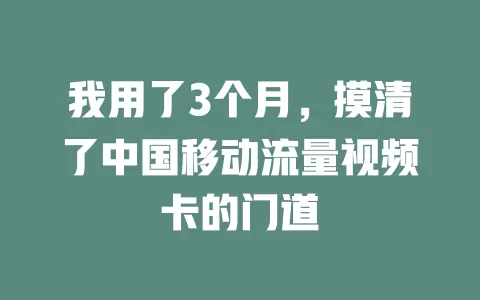 我用了3个月，摸清了中国移动流量视频卡的门道