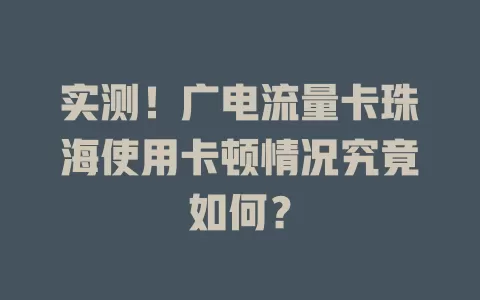 实测！广电流量卡珠海使用卡顿情况究竟如何？