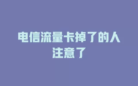 电信流量卡掉了的人注意了