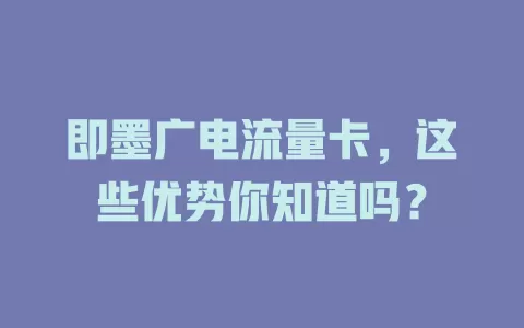 即墨广电流量卡，这些优势你知道吗？