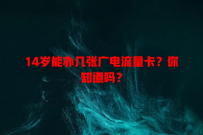 14岁能办几张广电流量卡？你知道吗？