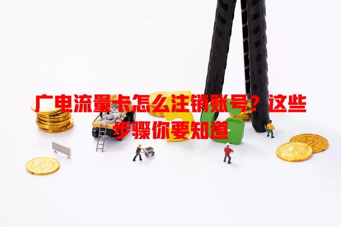 广电流量卡怎么注销账号？这些步骤你要知道