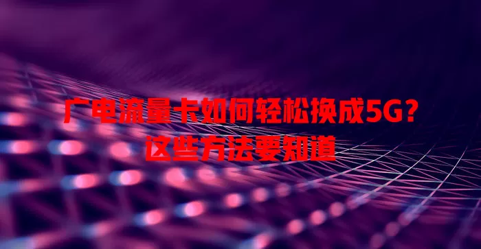 广电流量卡如何轻松换成5G？这些方法要知道