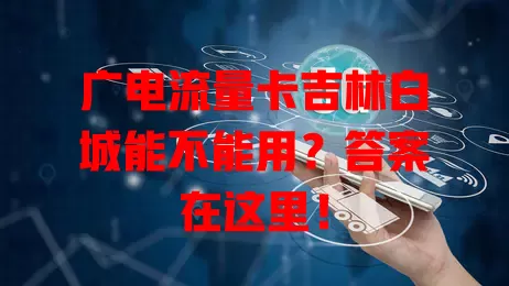 广电流量卡吉林白城能不能用？答案在这里！