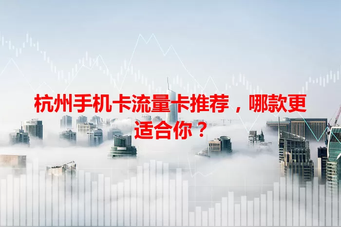 杭州手机卡流量卡推荐，哪款更适合你？