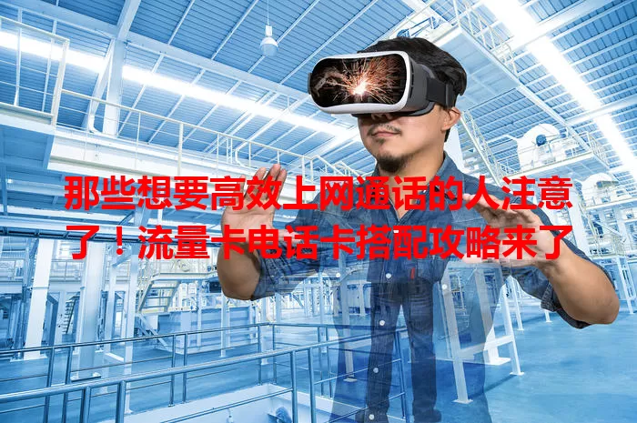 那些想要高效上网通话的人注意了！流量卡电话卡搭配攻略来了