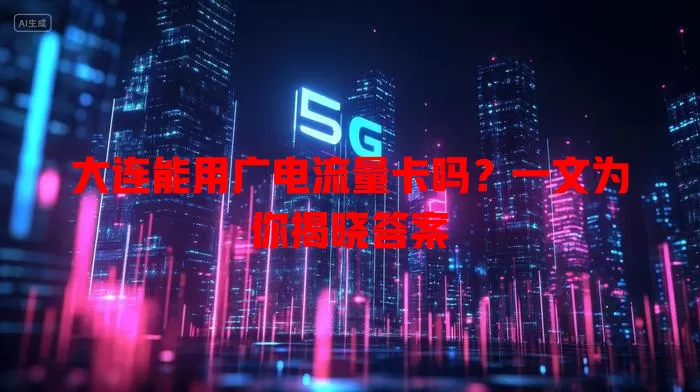 大连能用广电流量卡吗？一文为你揭晓答案