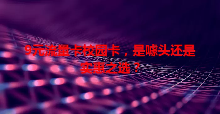 9元流量卡校园卡，是噱头还是实惠之选？