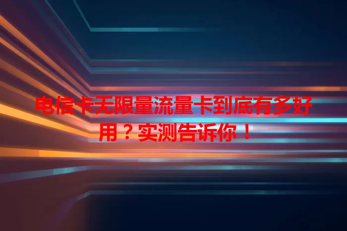 电信卡无限量流量卡到底有多好用？实测告诉你！