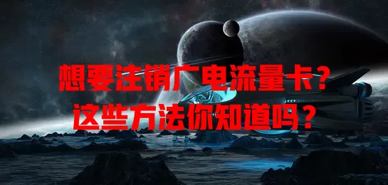 想要注销广电流量卡？这些方法你知道吗？