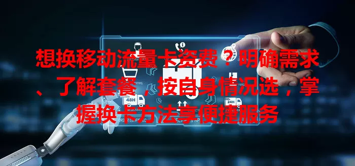 想换移动流量卡资费？明确需求、了解套餐，按自身情况选，掌握换卡方法享便捷服务