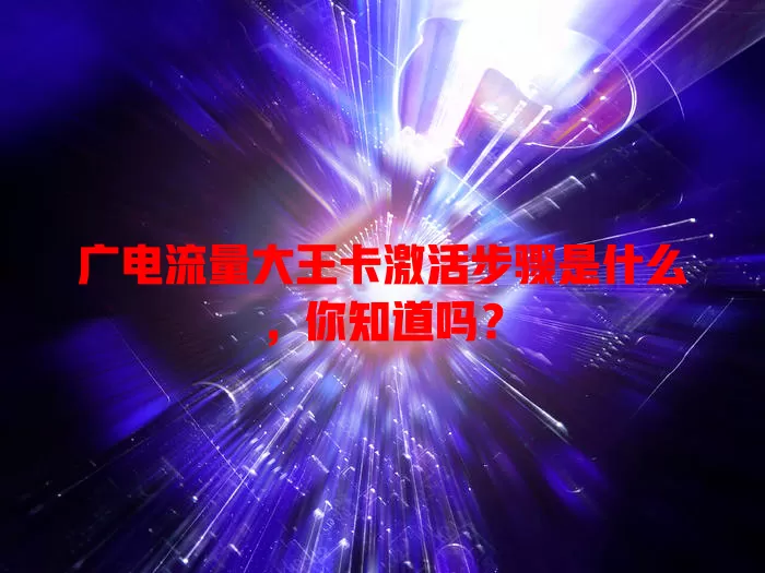 广电流量大王卡激活步骤是什么，你知道吗？