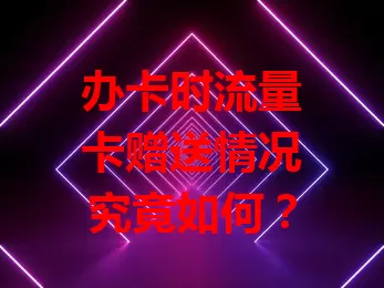 办卡时流量卡赠送情况究竟如何？