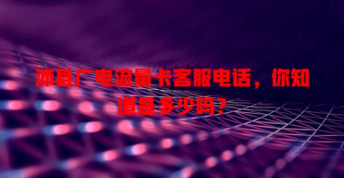 沛县广电流量卡客服电话，你知道是多少吗？