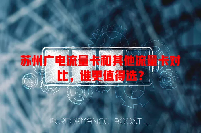苏州广电流量卡和其他流量卡对比，谁更值得选？