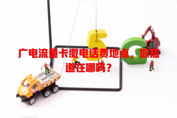 广电流量卡缴电话费地点，你知道在哪吗？