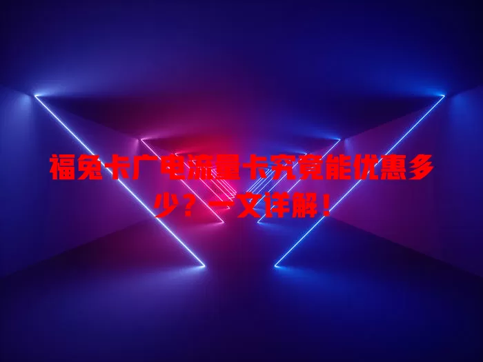福兔卡广电流量卡究竟能优惠多少？一文详解！