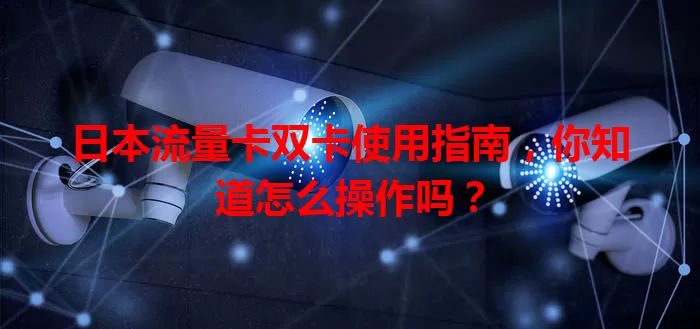 日本流量卡双卡使用指南，你知道怎么操作吗？