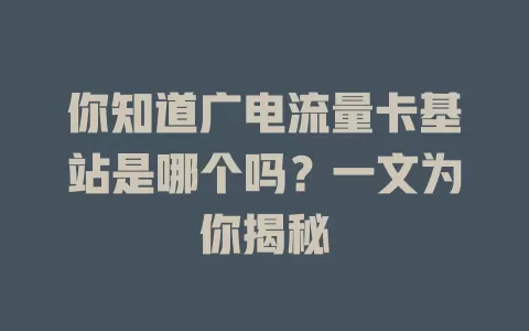 你知道广电流量卡基站是哪个吗？一文为你揭秘