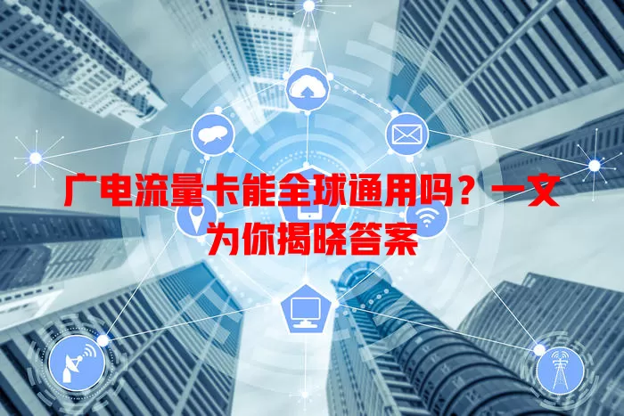 广电流量卡能全球通用吗？一文为你揭晓答案