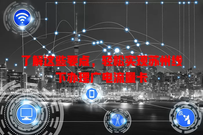 了解这些要点，轻松实现苏州线下办理广电流量卡