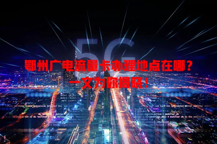 鄂州广电流量卡办理地点在哪？一文为你揭晓！