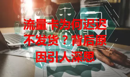 流量卡为何迟迟不发货？背后原因引人深思