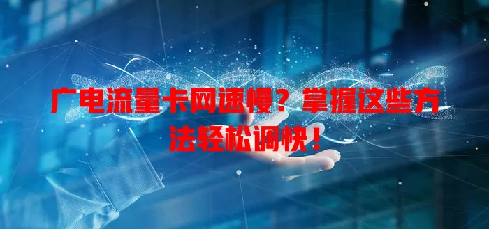 广电流量卡网速慢？掌握这些方法轻松调快！