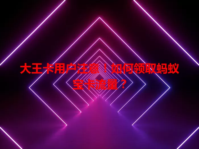 大王卡用户注意！如何领取蚂蚁宝卡流量？