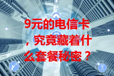 9元的电信卡，究竟藏着什么套餐秘密？