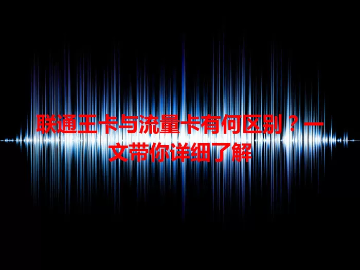 联通王卡与流量卡有何区别？一文带你详细了解