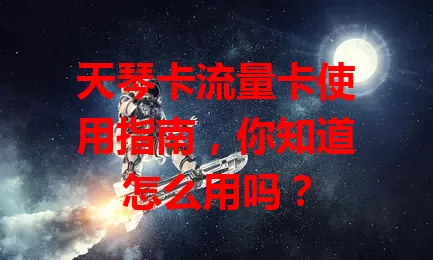 天琴卡流量卡使用指南，你知道怎么用吗？