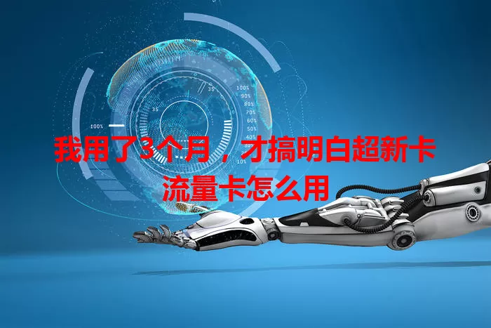我用了3个月，才搞明白超新卡流量卡怎么用