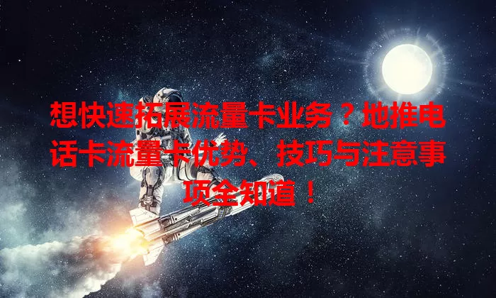 想快速拓展流量卡业务？地推电话卡流量卡优势、技巧与注意事项全知道！