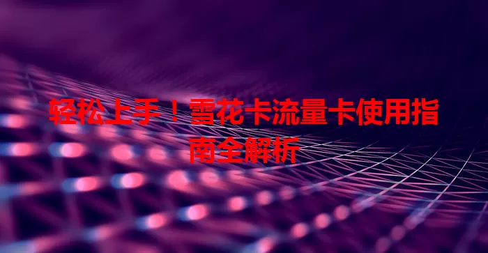 轻松上手！雪花卡流量卡使用指南全解析